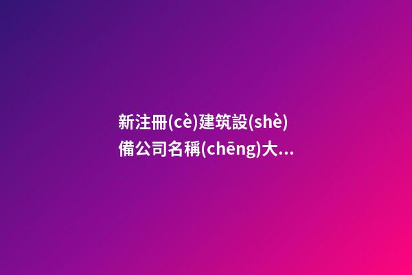 新注冊(cè)建筑設(shè)備公司名稱(chēng)大全 滿分推薦-第1張-公司起名-玄機(jī)派